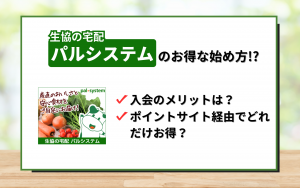 【パルシステム】の魅力とお得な始め方は？ポイントサイト経由で入会でどれだけお得？